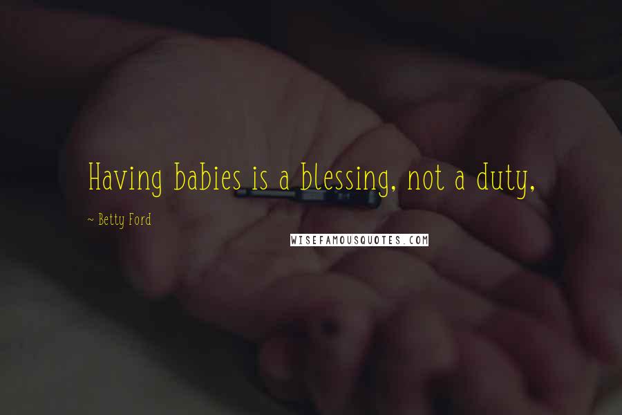 Betty Ford Quotes: Having babies is a blessing, not a duty,