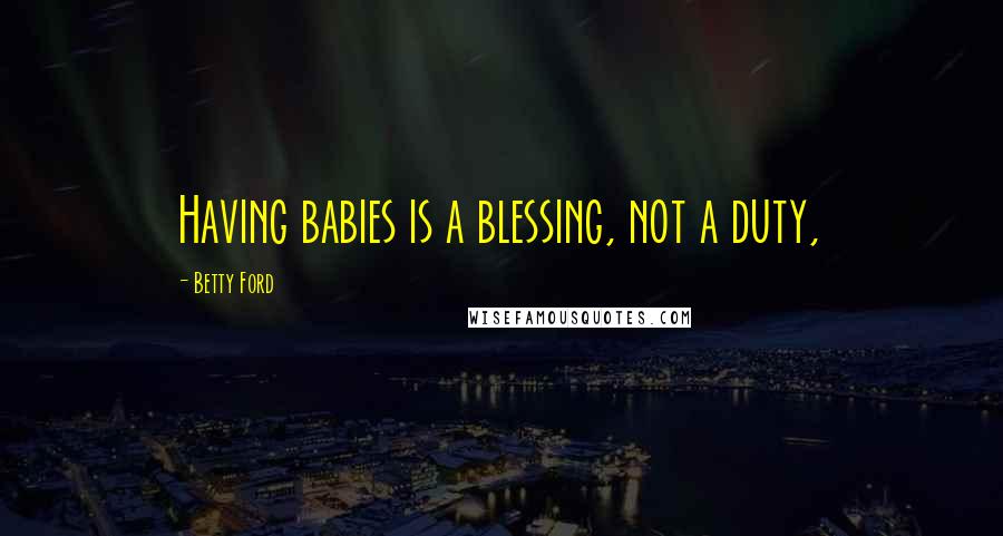Betty Ford Quotes: Having babies is a blessing, not a duty,