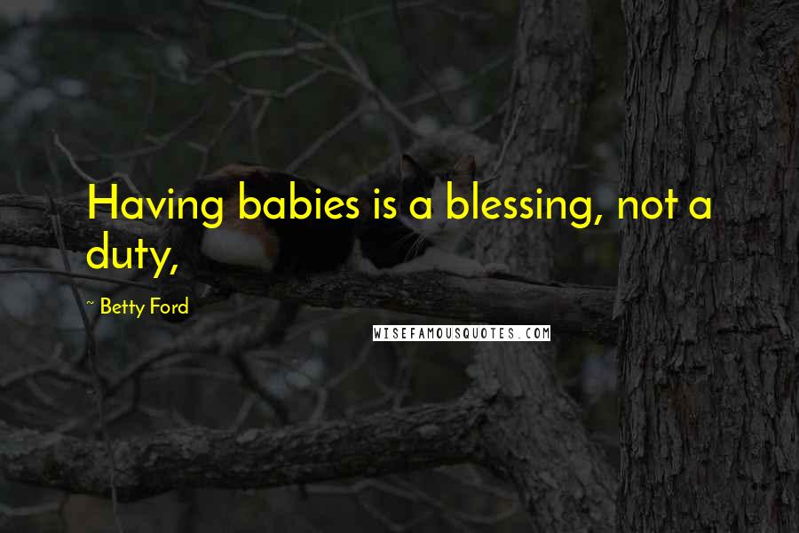 Betty Ford Quotes: Having babies is a blessing, not a duty,