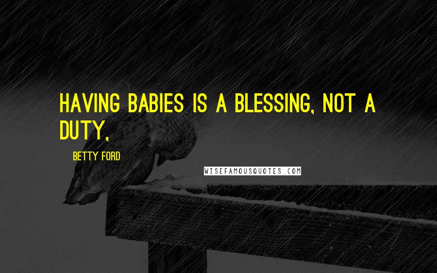 Betty Ford Quotes: Having babies is a blessing, not a duty,