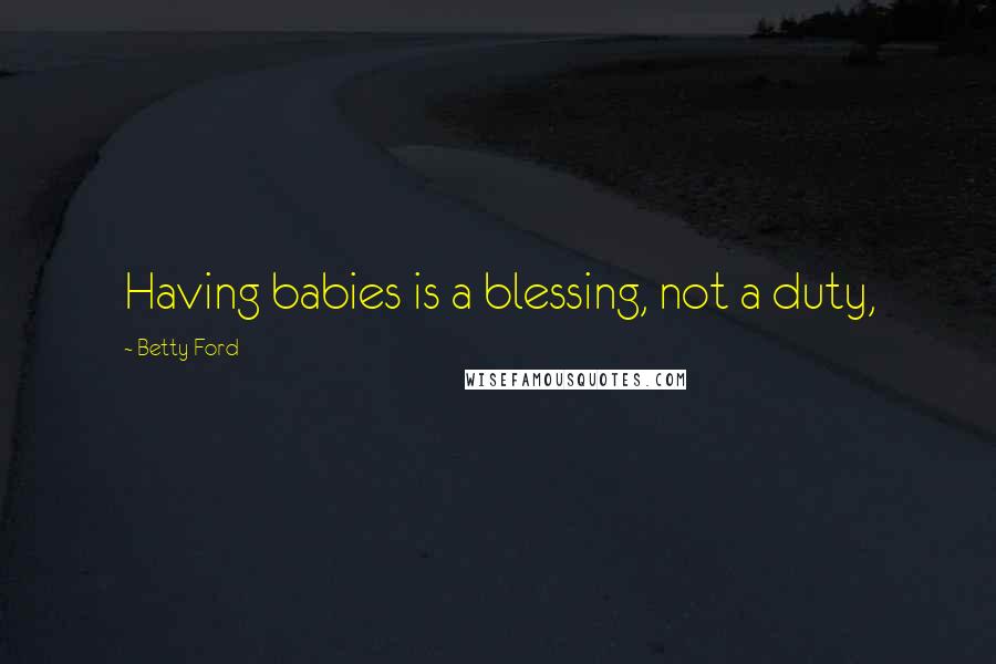 Betty Ford Quotes: Having babies is a blessing, not a duty,