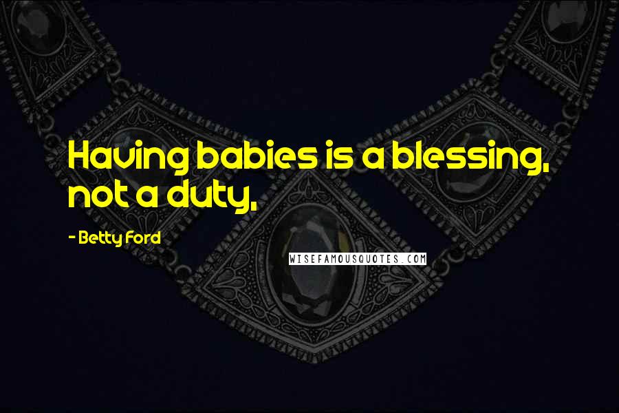 Betty Ford Quotes: Having babies is a blessing, not a duty,