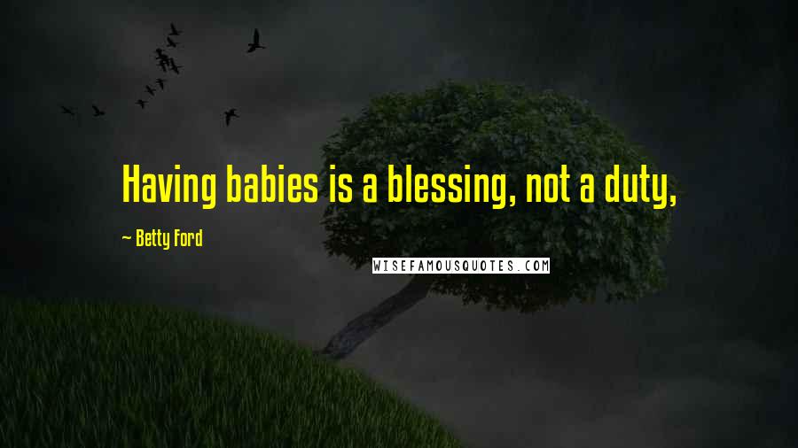 Betty Ford Quotes: Having babies is a blessing, not a duty,