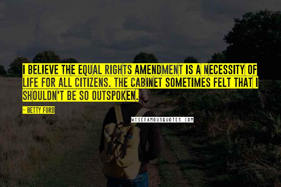 Betty Ford Quotes: I believe the equal rights amendment is a necessity of life for all citizens. The cabinet sometimes felt that I shouldn't be so outspoken.