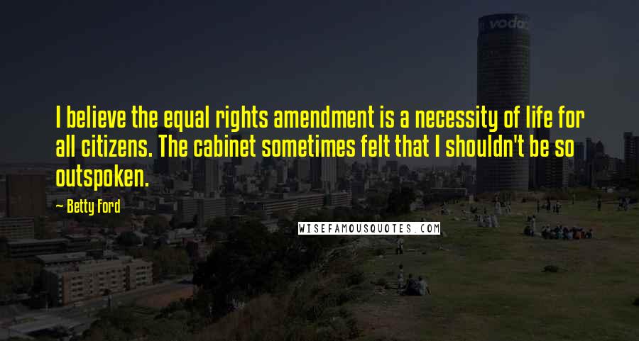 Betty Ford Quotes: I believe the equal rights amendment is a necessity of life for all citizens. The cabinet sometimes felt that I shouldn't be so outspoken.