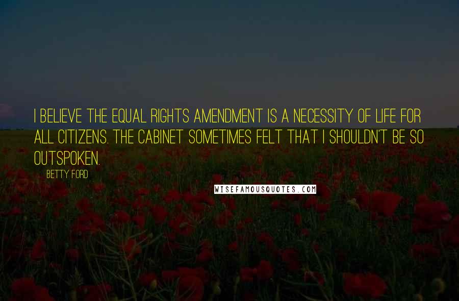 Betty Ford Quotes: I believe the equal rights amendment is a necessity of life for all citizens. The cabinet sometimes felt that I shouldn't be so outspoken.