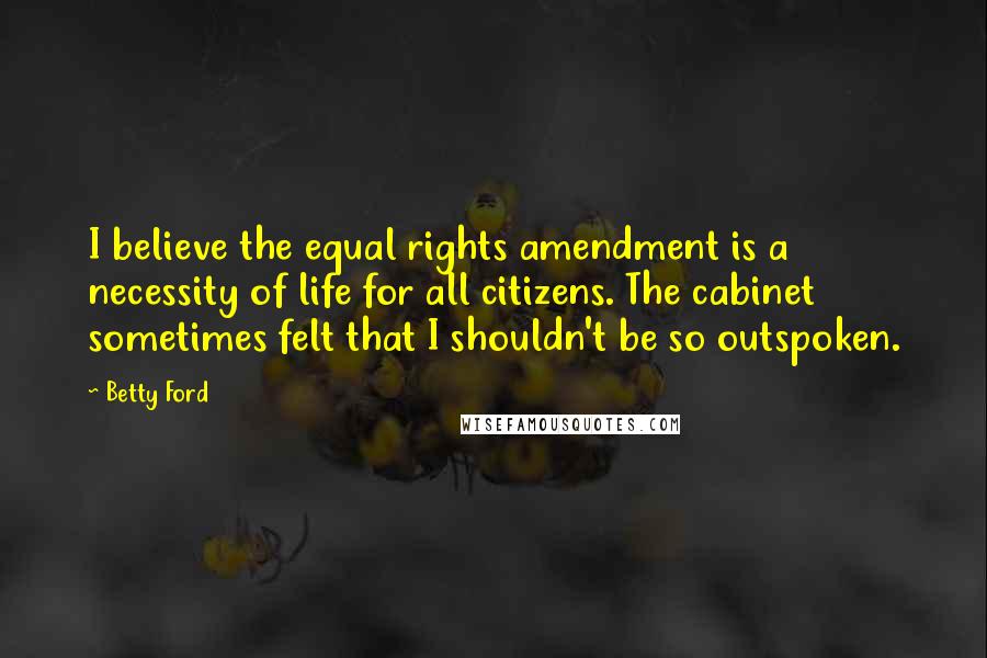Betty Ford Quotes: I believe the equal rights amendment is a necessity of life for all citizens. The cabinet sometimes felt that I shouldn't be so outspoken.