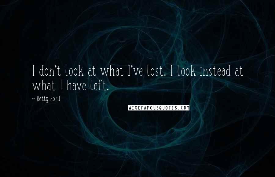 Betty Ford Quotes: I don't look at what I've lost. I look instead at what I have left.