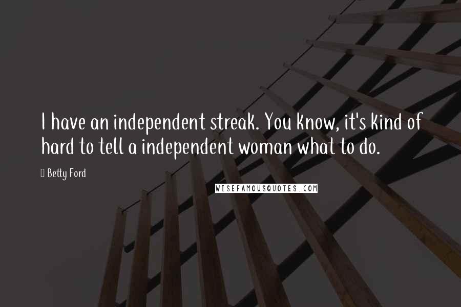 Betty Ford Quotes: I have an independent streak. You know, it's kind of hard to tell a independent woman what to do.