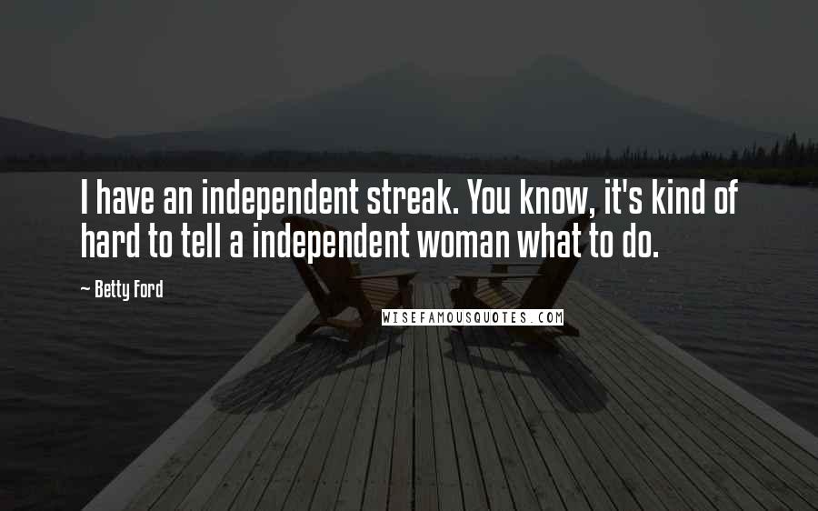 Betty Ford Quotes: I have an independent streak. You know, it's kind of hard to tell a independent woman what to do.