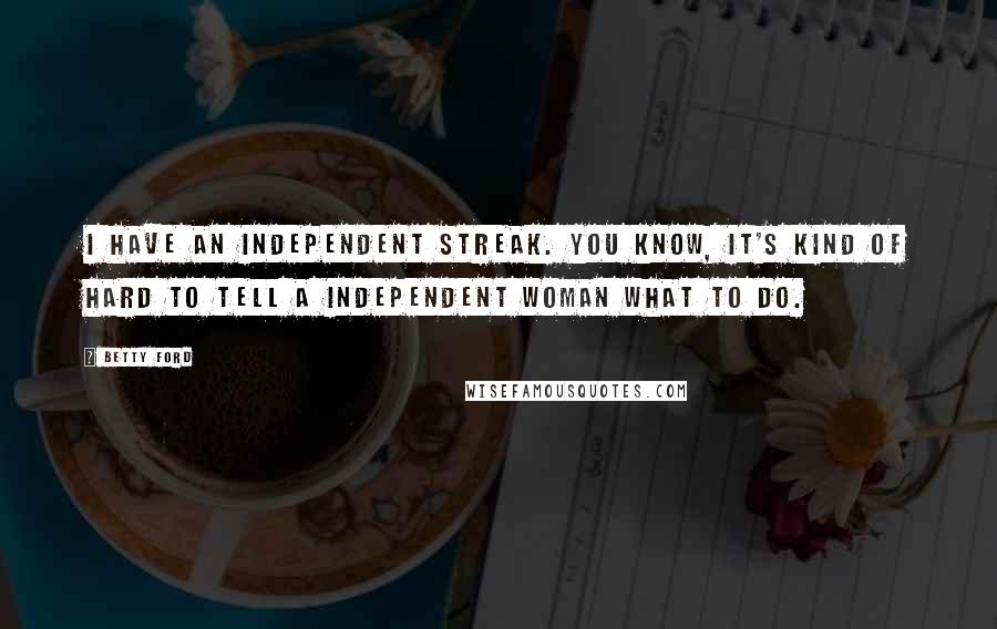 Betty Ford Quotes: I have an independent streak. You know, it's kind of hard to tell a independent woman what to do.