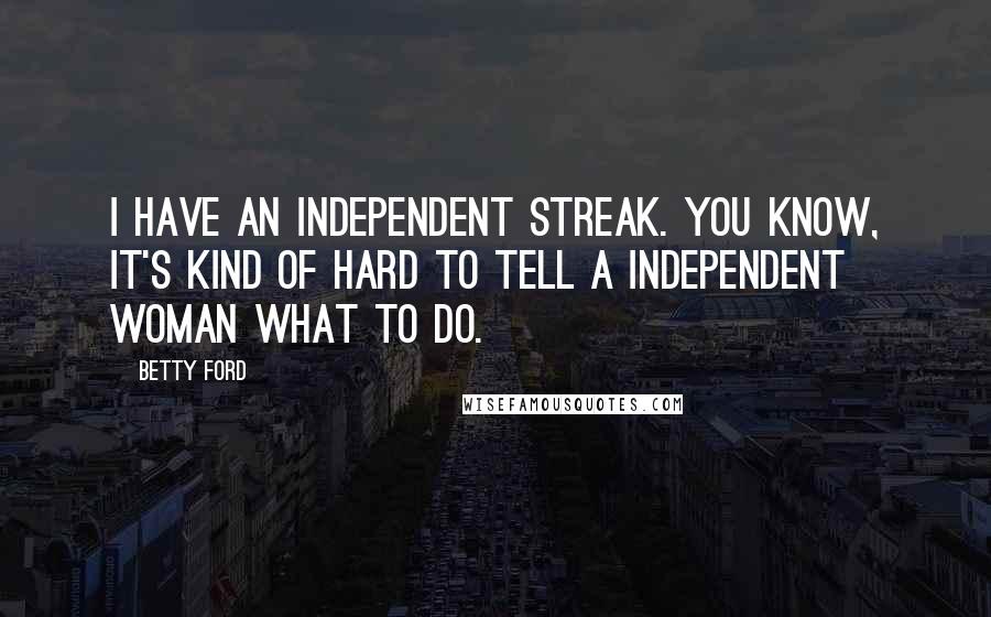 Betty Ford Quotes: I have an independent streak. You know, it's kind of hard to tell a independent woman what to do.