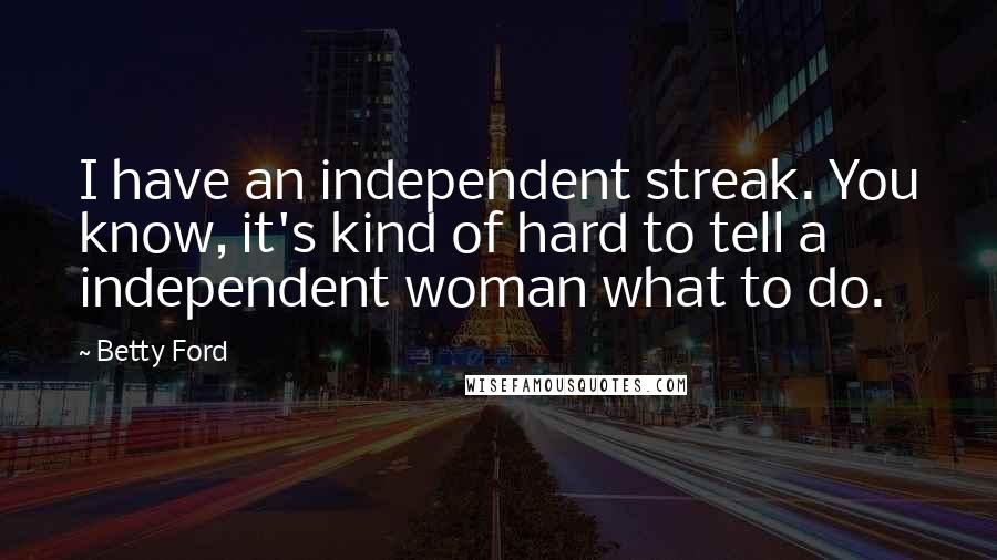 Betty Ford Quotes: I have an independent streak. You know, it's kind of hard to tell a independent woman what to do.