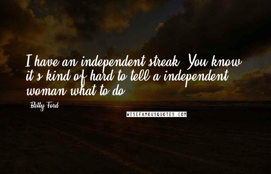 Betty Ford Quotes: I have an independent streak. You know, it's kind of hard to tell a independent woman what to do.