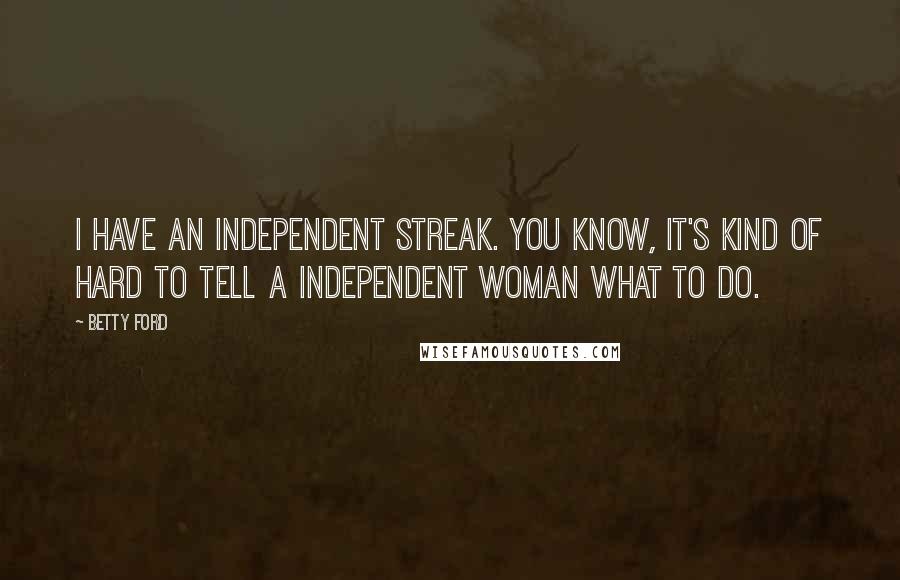 Betty Ford Quotes: I have an independent streak. You know, it's kind of hard to tell a independent woman what to do.