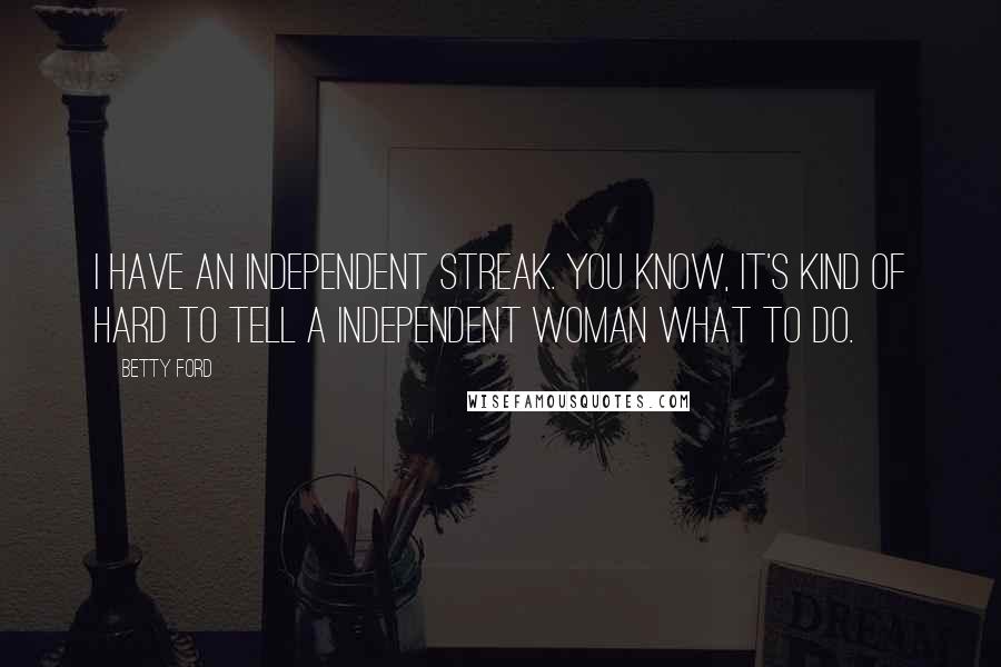 Betty Ford Quotes: I have an independent streak. You know, it's kind of hard to tell a independent woman what to do.