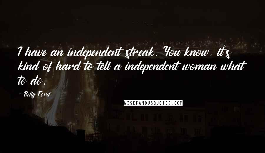 Betty Ford Quotes: I have an independent streak. You know, it's kind of hard to tell a independent woman what to do.