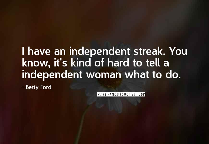 Betty Ford Quotes: I have an independent streak. You know, it's kind of hard to tell a independent woman what to do.