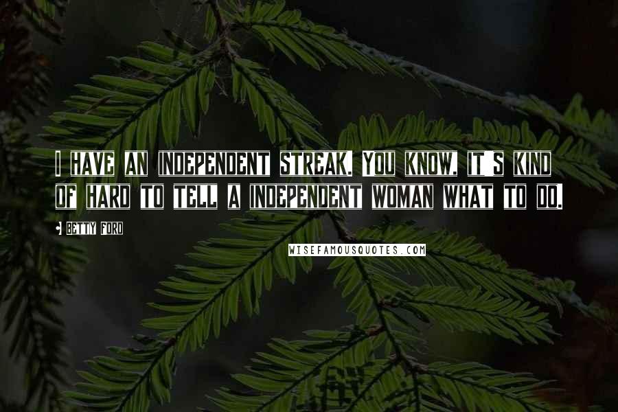 Betty Ford Quotes: I have an independent streak. You know, it's kind of hard to tell a independent woman what to do.