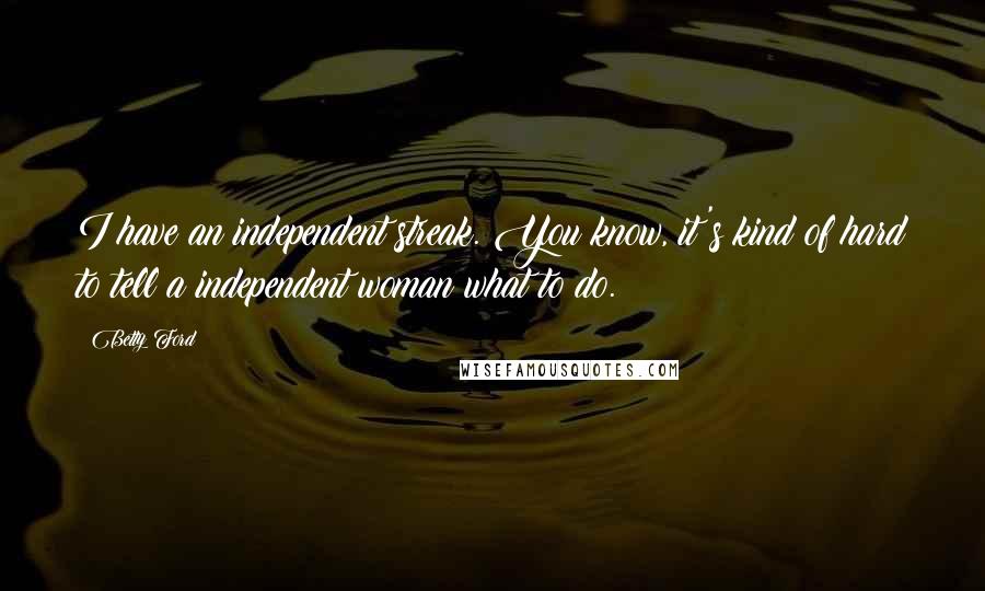 Betty Ford Quotes: I have an independent streak. You know, it's kind of hard to tell a independent woman what to do.