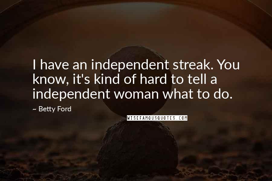 Betty Ford Quotes: I have an independent streak. You know, it's kind of hard to tell a independent woman what to do.