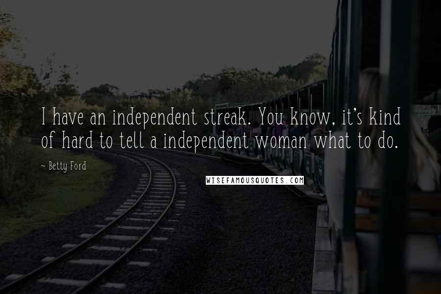 Betty Ford Quotes: I have an independent streak. You know, it's kind of hard to tell a independent woman what to do.