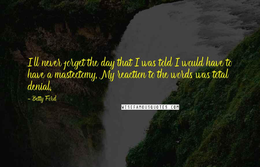 Betty Ford Quotes: I'll never forget the day that I was told I would have to have a mastectomy. My reaction to the words was total denial.