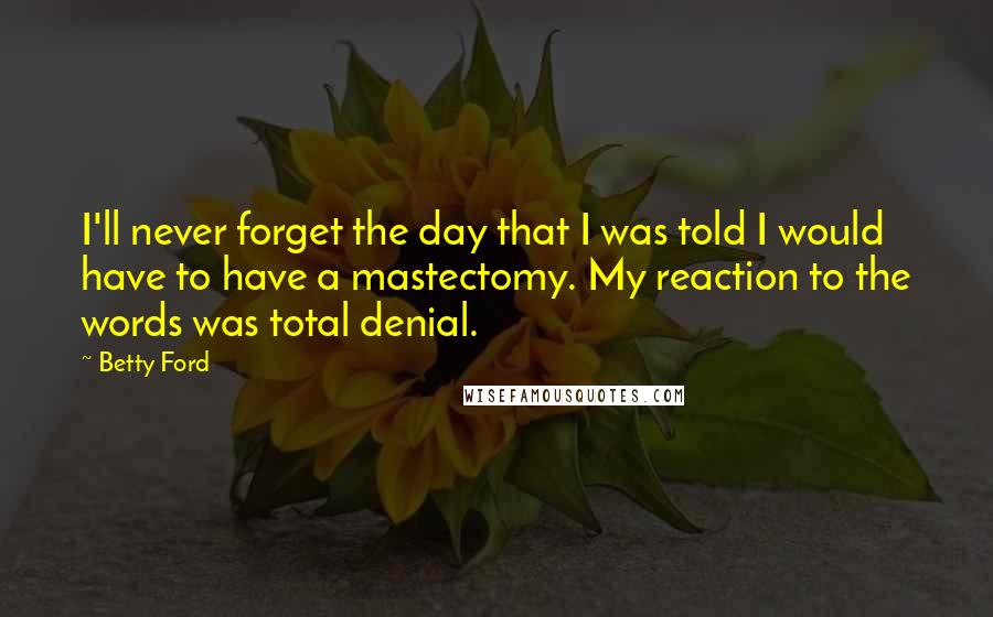Betty Ford Quotes: I'll never forget the day that I was told I would have to have a mastectomy. My reaction to the words was total denial.