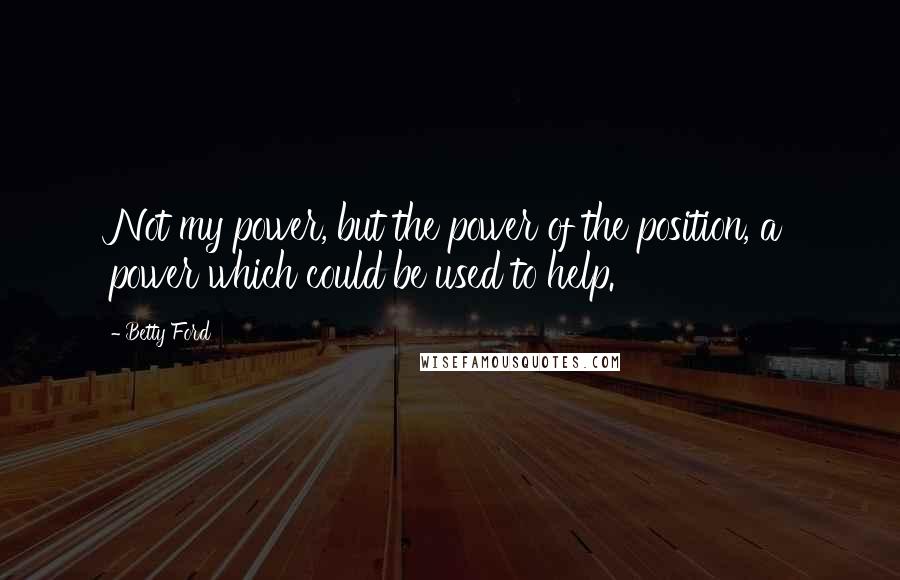 Betty Ford Quotes: Not my power, but the power of the position, a power which could be used to help.