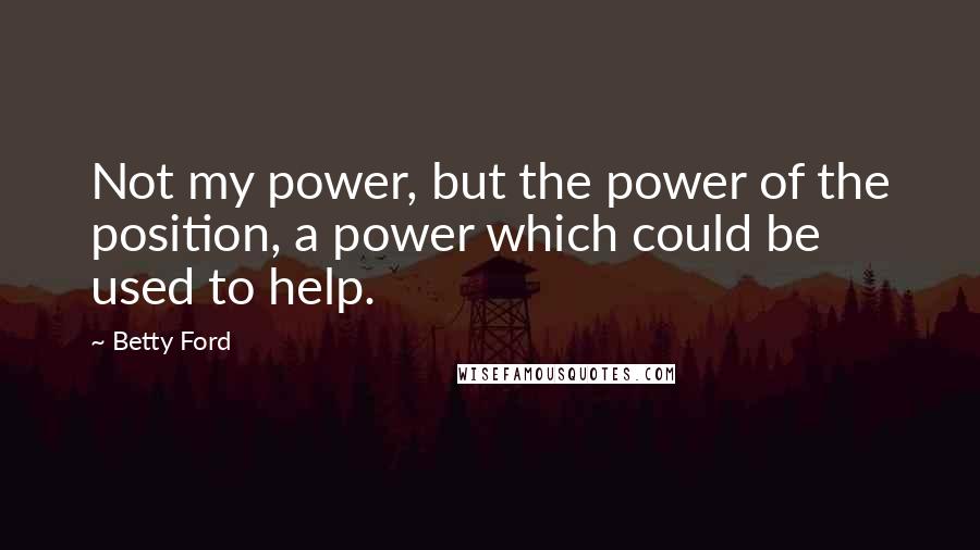 Betty Ford Quotes: Not my power, but the power of the position, a power which could be used to help.