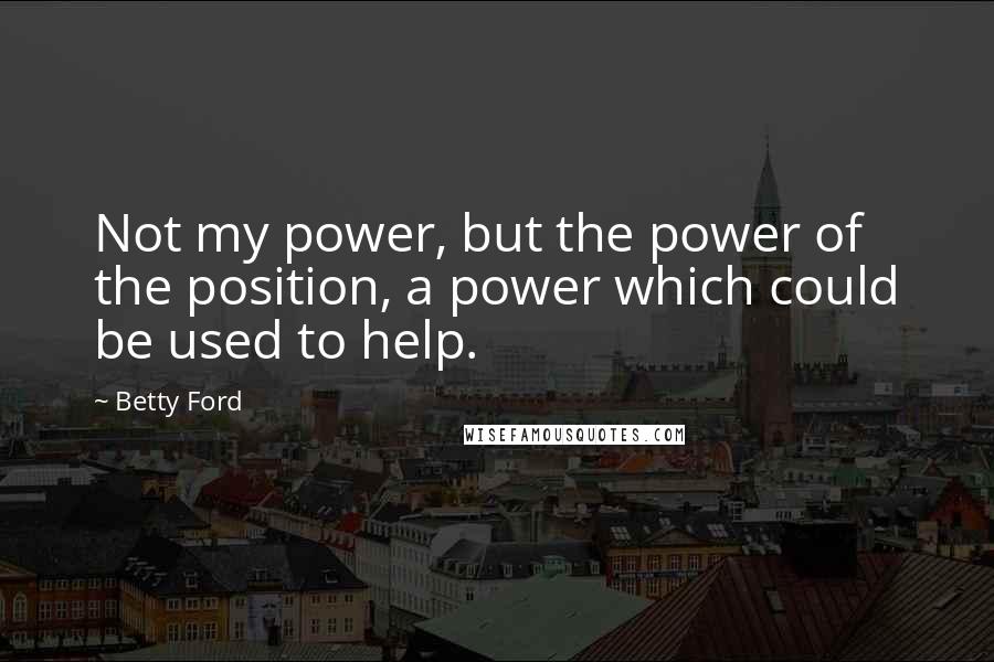 Betty Ford Quotes: Not my power, but the power of the position, a power which could be used to help.