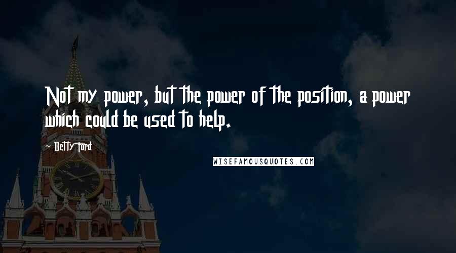 Betty Ford Quotes: Not my power, but the power of the position, a power which could be used to help.