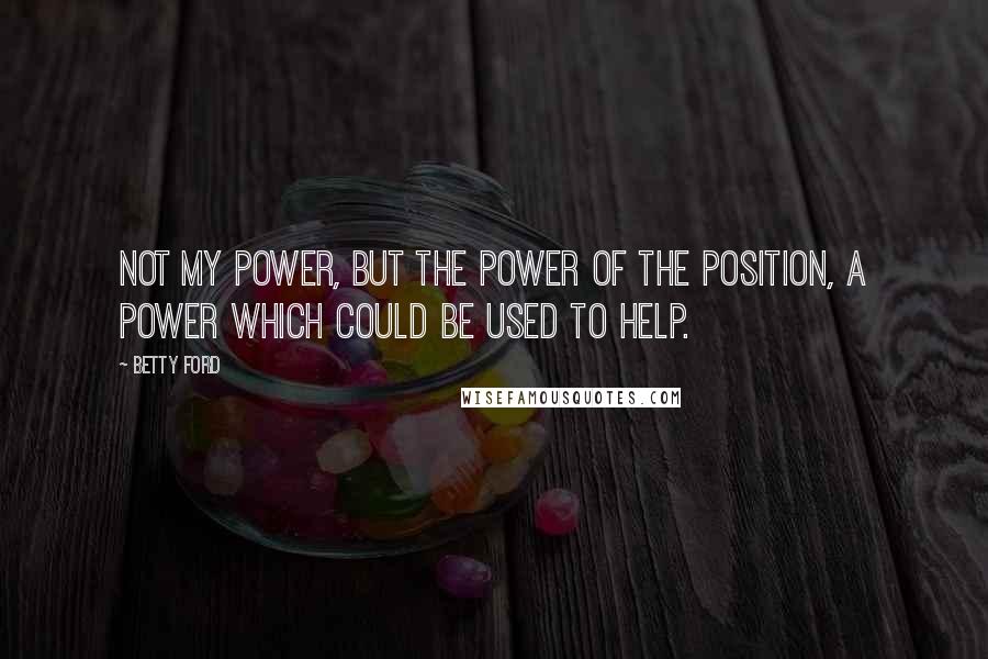 Betty Ford Quotes: Not my power, but the power of the position, a power which could be used to help.