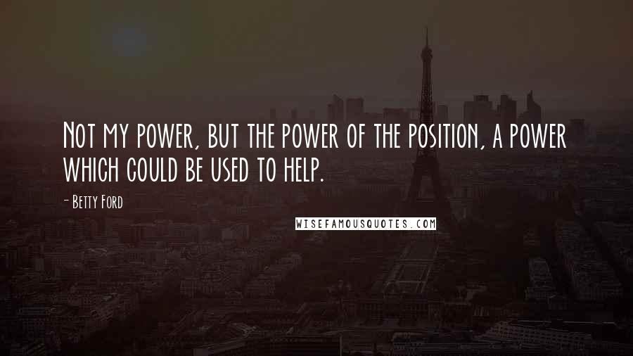 Betty Ford Quotes: Not my power, but the power of the position, a power which could be used to help.