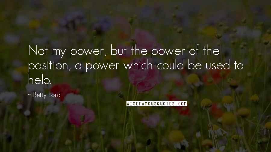 Betty Ford Quotes: Not my power, but the power of the position, a power which could be used to help.