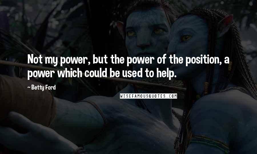 Betty Ford Quotes: Not my power, but the power of the position, a power which could be used to help.