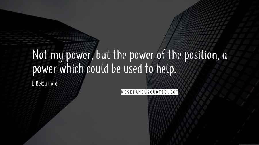 Betty Ford Quotes: Not my power, but the power of the position, a power which could be used to help.