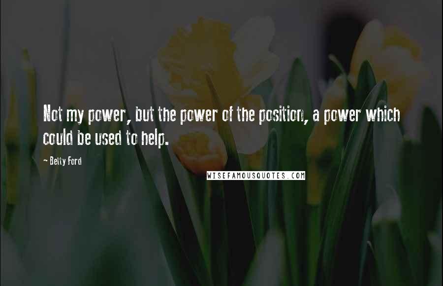 Betty Ford Quotes: Not my power, but the power of the position, a power which could be used to help.