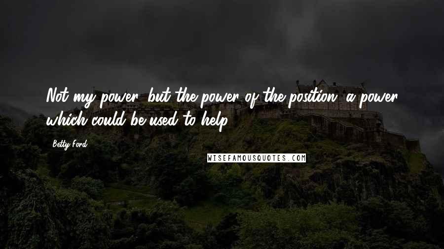 Betty Ford Quotes: Not my power, but the power of the position, a power which could be used to help.