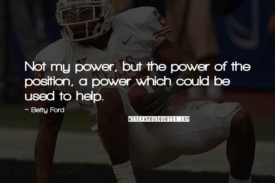 Betty Ford Quotes: Not my power, but the power of the position, a power which could be used to help.