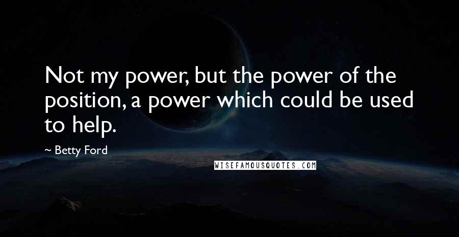Betty Ford Quotes: Not my power, but the power of the position, a power which could be used to help.