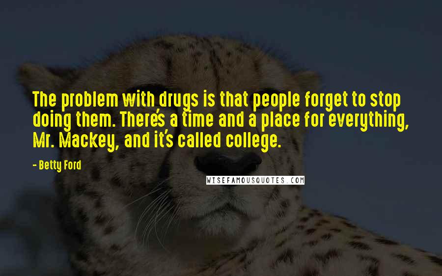 Betty Ford Quotes: The problem with drugs is that people forget to stop doing them. There's a time and a place for everything, Mr. Mackey, and it's called college.