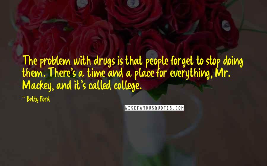 Betty Ford Quotes: The problem with drugs is that people forget to stop doing them. There's a time and a place for everything, Mr. Mackey, and it's called college.