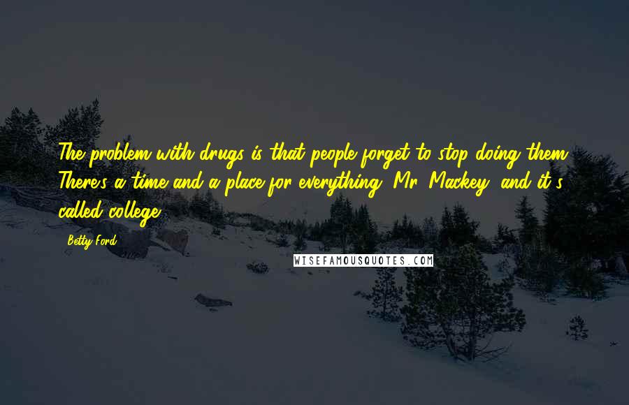 Betty Ford Quotes: The problem with drugs is that people forget to stop doing them. There's a time and a place for everything, Mr. Mackey, and it's called college.