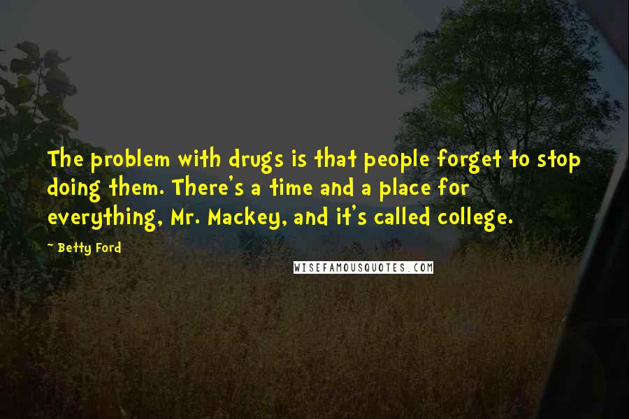 Betty Ford Quotes: The problem with drugs is that people forget to stop doing them. There's a time and a place for everything, Mr. Mackey, and it's called college.