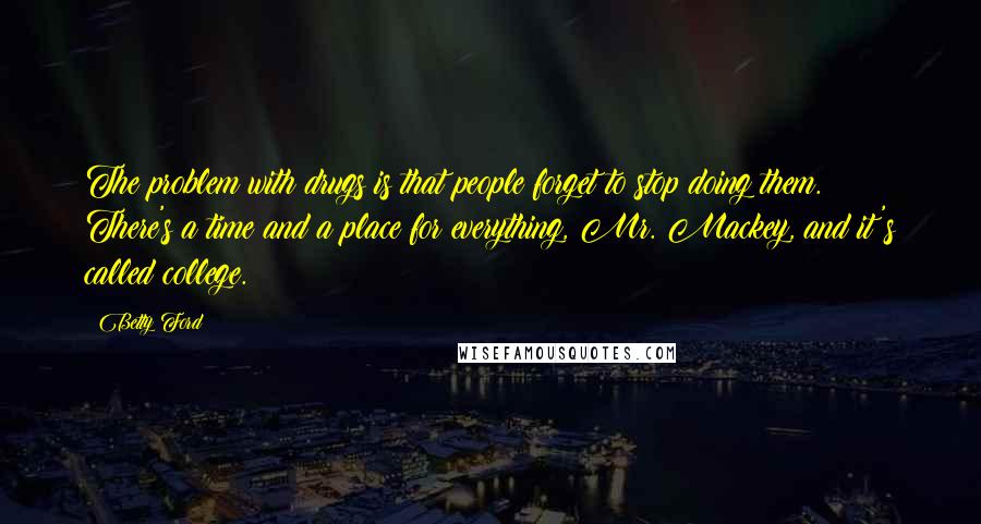 Betty Ford Quotes: The problem with drugs is that people forget to stop doing them. There's a time and a place for everything, Mr. Mackey, and it's called college.