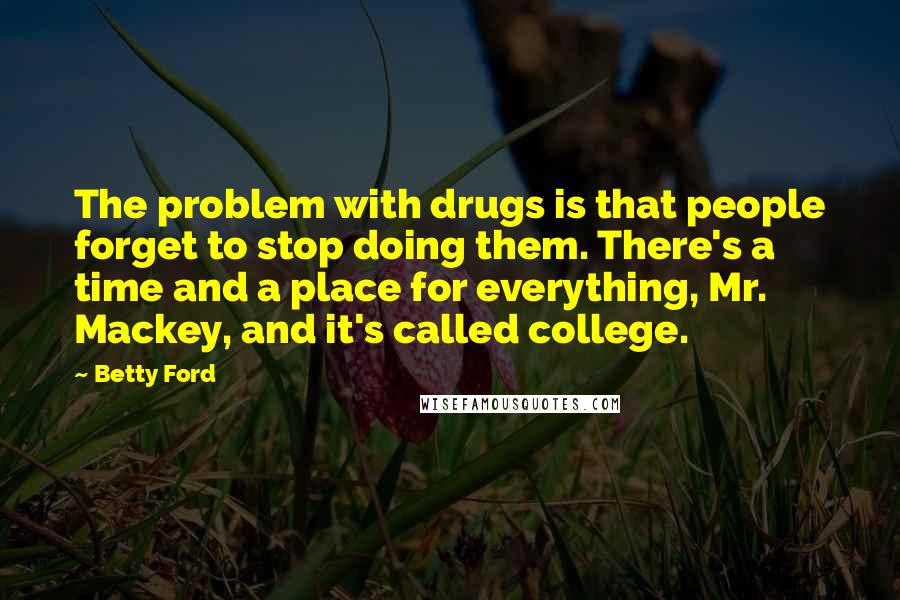 Betty Ford Quotes: The problem with drugs is that people forget to stop doing them. There's a time and a place for everything, Mr. Mackey, and it's called college.