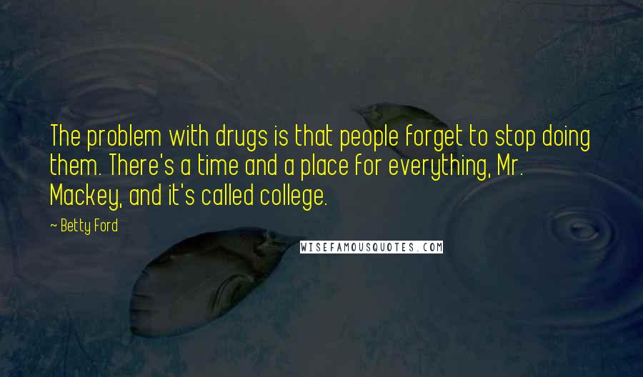 Betty Ford Quotes: The problem with drugs is that people forget to stop doing them. There's a time and a place for everything, Mr. Mackey, and it's called college.