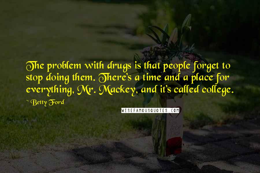 Betty Ford Quotes: The problem with drugs is that people forget to stop doing them. There's a time and a place for everything, Mr. Mackey, and it's called college.