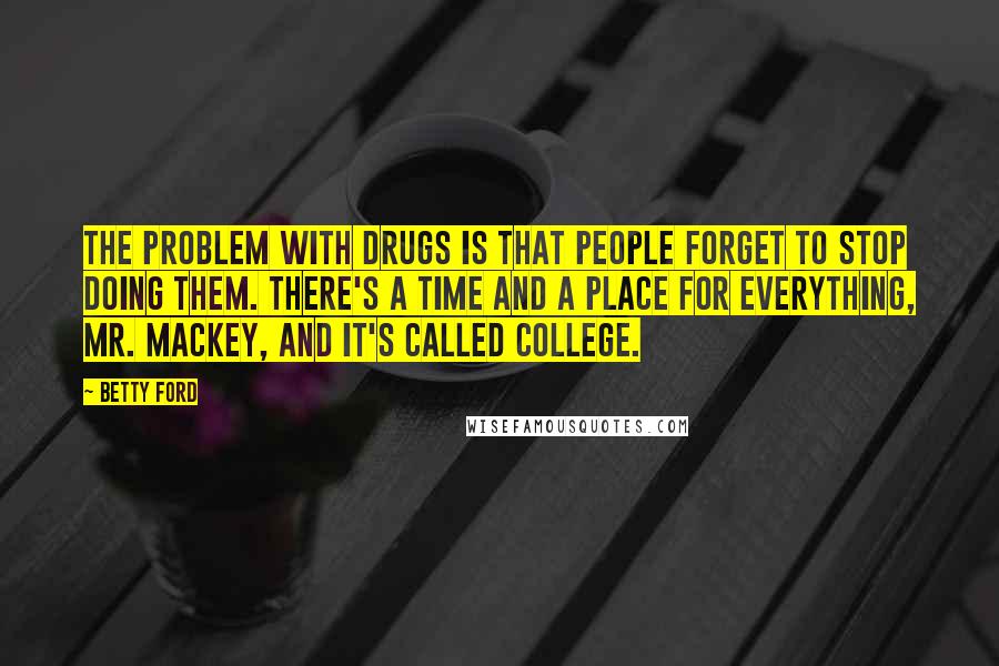 Betty Ford Quotes: The problem with drugs is that people forget to stop doing them. There's a time and a place for everything, Mr. Mackey, and it's called college.